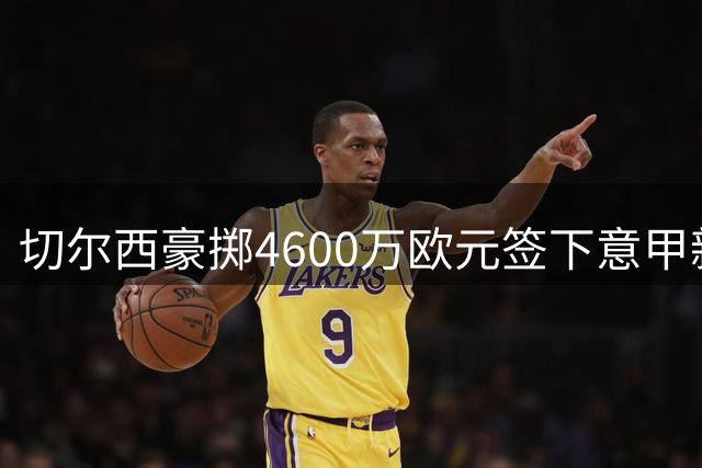 切尔西豪掷4600万欧元签下意甲新星阿哈诺尔